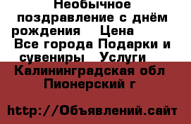 Необычное поздравление с днём рождения. › Цена ­ 200 - Все города Подарки и сувениры » Услуги   . Калининградская обл.,Пионерский г.